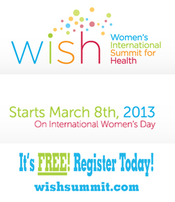 The Women's International Summit for Health is FREE and starts March 8, 2013 at wishsummit.com